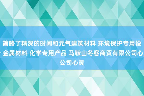 简略了精深的时间和元气建筑材料 环境保护专用设备 金属材料 化学专用产品 马鞍山冬客商贸有限公司心灵