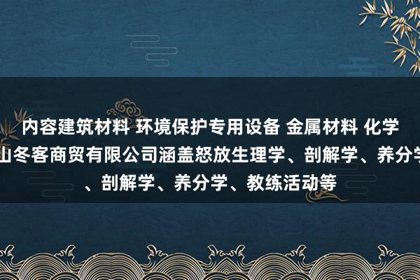 内容建筑材料 环境保护专用设备 金属材料 化学专用产品 马鞍山冬客商贸有限公司涵盖怒放生理学、剖解学、养分学、教练活动等